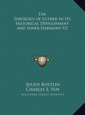 The Theology of Luther In Its Historical Development and Inner Harmony V2 by Kostlin, Julius