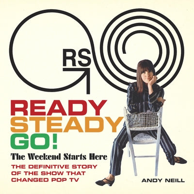Ready Steady Go!: The Weekend Starts Here: The Definitive Story of the Show That Changed Pop TV by Neill, Andy