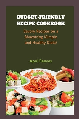 Budget-friendly Recipe Cookbook: Savory Recipes on a Shoestring (Simple and Healthy Diets) by Reeves, April