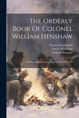The Orderly Book Of Colonel William Henshaw: Of The American Army, April 20-sept. 26, 1775 by Henshaw, William