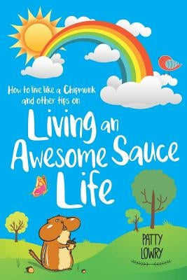 How to Live Like a Chipmunk and Other Tips on Living an Awesome Sauce Life by Lowry, Patty