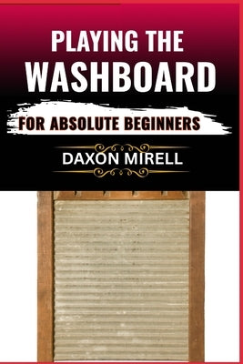 Playing the Washboard for Absolute Beginners: A Step-by-Step Guide to Mastering Washboard Rhythm, Technique, and Timing from Scratch by Mirell, Daxon