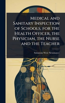 Medical and Sanitary Inspection of Schools, for the Health Officer, the Physician, the Nurse and the Teacher by Newmayer, Solomon Weir
