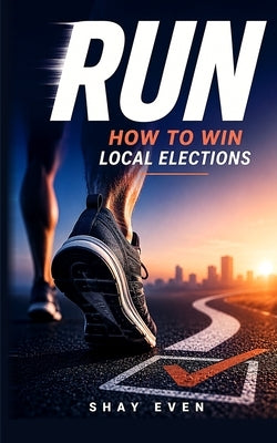 Run: How to Win Local Elections by Even, Shay