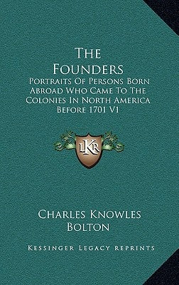 The Founders: Portraits of Persons Born Abroad Who Came to the Colonies in North America Before 1701 V1 by Bolton, Charles Knowles