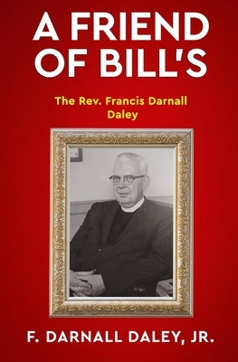 A Friend of Bill's: The Rev. Francis Darnall Daley by Daley, F. Darnall, Jr.