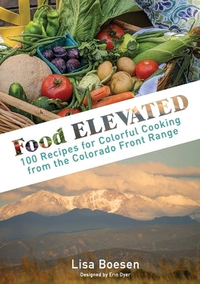 Food ELEVATED: 100 Recipes for Colorful Cooking from the Colorado Front Range by Boesen, Lisa A.