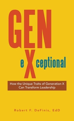 Gen-eXceptional: How the Unique Traits of Generation X Can Transform Leadership by Definis Edd, Robert F.
