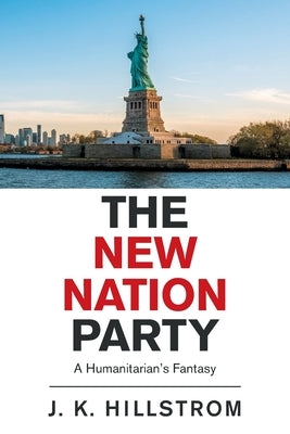 The New Nation Party: A Humanitarian's Fantasy by Hillstrom, J. K.