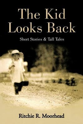 The Kid Looks Back-Short Stories & Tall Tales by Moorhead, Ritchie R.