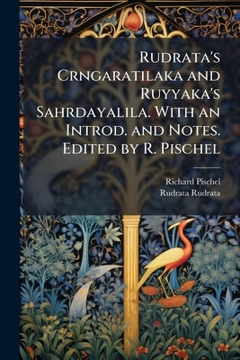 Rudrata's Crngaratilaka and Ruyyaka's Sahrdayalila. With an Introd. and Notes. Edited by R. Pischel by Pischel, Richard