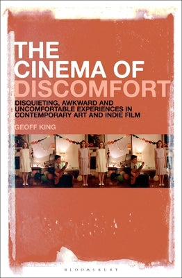 The Cinema of Discomfort: Disquieting, Awkward and Uncomfortable Experiences in Contemporary Art and Indie Film by King, Geoff