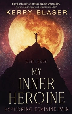 My Inner Heroine: Exploring Feminine Pain by Blaser, Kerry