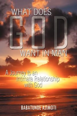What Does God Want in Man: A Journey to an Intimate Relationship with God by Ajimoti, Babatunde