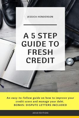 A 5 Step Guide to Fresh Credit: An easy-to-follow guide on how to improve your credit score and manage your debt. BONUS: DISPUTE LETTERS INCLUDED by Henderson, Jessica