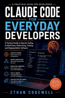 Claude Code for Everyday Developers: A Practical Guide to Agentic Coding, AI Workflows, Refactoring, Testing, and Shipping Better Software by Codewell, Ethan