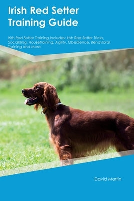 Irish Red Setter Training Guide Irish Red Setter Training Includes: Irish Red Setter Tricks, Socializing, Housetraining, Agility, Obedience, Behaviora by Martin, David