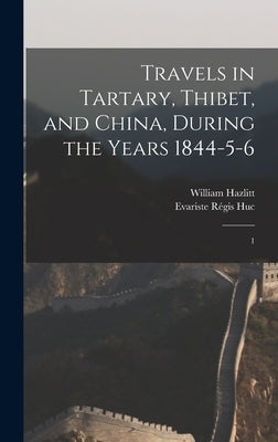 Travels in Tartary, Thibet, and China, During the Years 1844-5-6: 1 by Huc, Evariste Régis