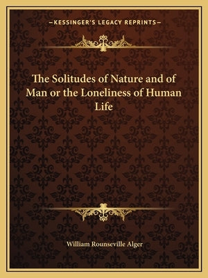 The Solitudes of Nature and of Man or the Loneliness of Human Life by Alger, William Rounseville