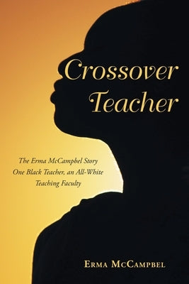 Crossover Teacher: The Erma McCampbel Story One Black Teacher, an All-White Teaching Faculty by McCampbel, Erma