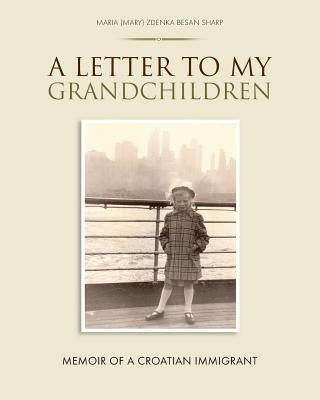 A Letter To My Grandchildren: Memoir of a Croatian Immigrant by Sharp, Maria (Mary) Zdenka Besan