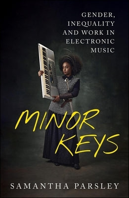 Minor Keys: Gender, Inequality and Work in Electronic Music by Parsley, Samantha