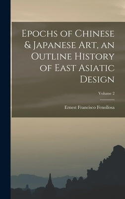 Epochs of Chinese & Japanese art, an Outline History of East Asiatic Design; Volume 2 by Fenollosa, Ernest Francisco