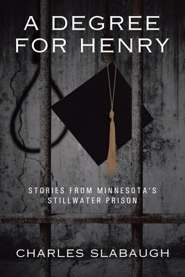 A Degree for Henry: Stories from Minnesota's Stillwater Prison by Slabaugh, Charles