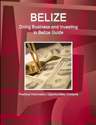 Belize: Doing Business and Investing in Belize Guide - Practical Information, Opportunities, Contacts by Ibp, Inc