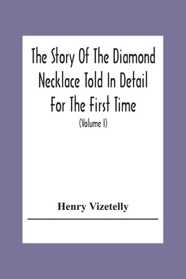 The Story Of The Diamond Necklace Told In Detail For The First Time, Chiefly By The Aid Of Original Letters, Official And Other Documents, And Contemp by Vizetelly, Henry