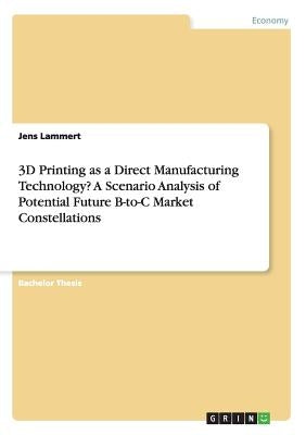3D Printing as a Direct Manufacturing Technology? A Scenario Analysis of Potential Future B-to-C Market Constellations by Lammert, Jens