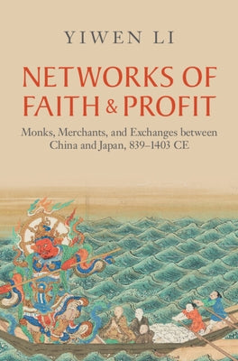 Networks of Faith and Profit: Monks, Merchants, and Exchanges Between China and Japan, 839-1403 Ce by Li, Yiwen
