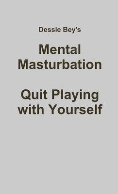 Mental Masturbation: Quit Playing with Yourself by Bey, Dessie