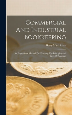 Commercial And Industrial Bookkeeping: An Educational Method For Teaching The Principles And Laws Of Accounts by Rowe, Harry Marc