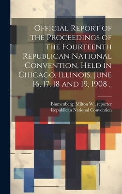 Official Report of the Proceedings of the Fourteenth Republican National Convention, Held in Chicago, Illinois, June 16, 17, 18 and 19, 1908 .. by Republican National Convention (14th