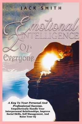 Emotional Intelligence For Everyone: A Key To Your Personal And Professional Success. Empathetically Handle Your Interpersonal Relationships, Improve by Jack