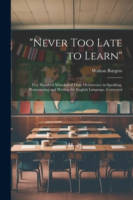 "Never Too Late to Learn": Five Hundred Mistakes of Daily Occurrence in Speaking, Pronouncing and Writing the English Language, Corrected by Burgess, Walton