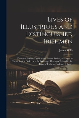 Lives of Illustrious and Distinguished Irishmen: From the Earliest Times to the Present Period, Arranged in Chronological Order, and Embodying a Histo by Wills, James
