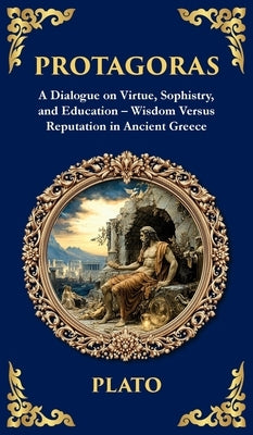 Protagoras: A Dialogue on Virtue, Sophistry, and Education - Wisdom Versus Reputation in Ancient Greece (Deluxe Hardbound Edition) by Plato