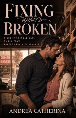 Fixing What's Broken: A Grumpy Single Dad, Small Town, Forced Proximity Romance by Catherina, Andrea