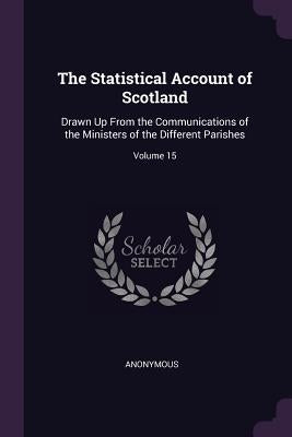 The Statistical Account of Scotland: Drawn Up From the Communications of the Ministers of the Different Parishes; Volume 15 by Anonymous