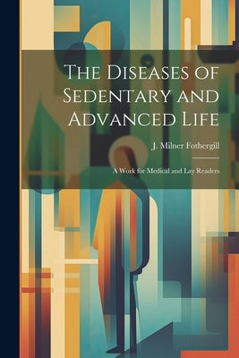 The Diseases of Sedentary and Advanced Life: A Work for Medical and Lay Readers by Fothergill, J. Milner