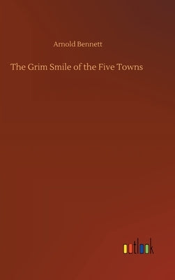 The Grim Smile of the Five Towns by Bennett, Arnold