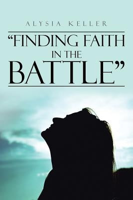 "Finding Faith in the Battle" by Keller, Alysia