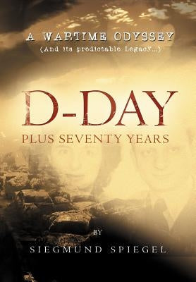 D-Day Plus Seventy Years: A Wartime Odyssey by Spiegel, Siegmund