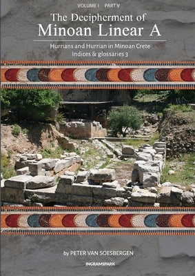 The Decipherment of Minoan Linear A, Volume I, Part V: Hurrians and Hurrian in Minoan Crete: Indices and summaries 3 by Van Soesbergen, Peter George
