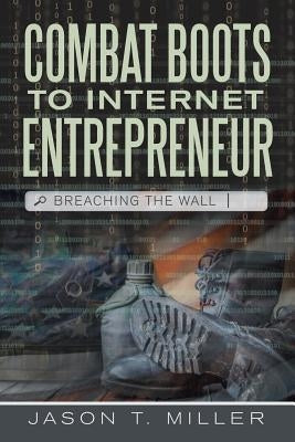 Combat Boots to Internet Entrepreneur: Breaching The Wall by Miller, Jason T.