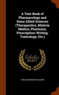 A Text-Book of Pharmacology and Some Allied Sciences (Therapeutics, Materia Medica, Pharmacy, Prescription-Writing, Toxicology, Etc.) by Sollmann, Torald Hermann