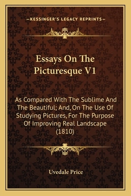 Essays On The Picturesque V1: As Compared With The Sublime And The Beautiful; And, On The Use Of Studying Pictures, For The Purpose Of Improving Rea by Price, Uvedale