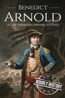 Benedict Arnold: A Life From Beginning to End by History, Hourly
